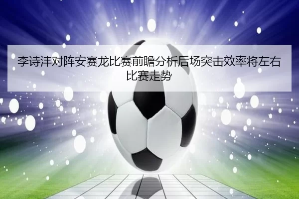 李诗沣对阵安赛龙比赛前瞻分析后场突击效率将左右比赛走势